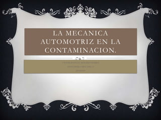 LA MECANICA
AUTOMOTRIZ EN LA
 CONTAMINACION.
    VICTOR MANUEL ROSARIO TERRES
        INGENIERIA MECANICA
              ID:145543
 