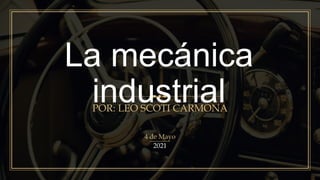 La mecánica
industrial
POR: LEO SCOTI CARMONA
4 de Mayo
2021
 
