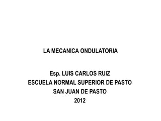 LA MECANICA ONDULATORIA


      Esp. LUIS CARLOS RUIZ
ESCUELA NORMAL SUPERIOR DE PASTO
        SAN JUAN DE PASTO
               2012
 