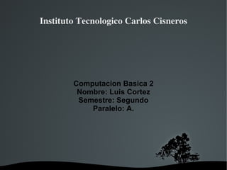 Instituto Tecnologico Carlos Cisneros Computacion Basica 2 Nombre: Luis Cortez Semestre: Segundo Paralelo: A. 