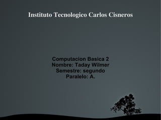 Instituto Tecnologico Carlos Cisneros Computacion Basica 2 Nombre: Taday Wilmer Semestre: segundo Paralelo: A. 
