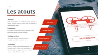 RESPONSIVE
Mobilité
Votre site s’adaptera sur vos écrans, quelle que soit la
gamme d’appareil que vous utilisez. C’est la méthode du
Responsive Web design.
VOTRE ACTUALITE
Autonomie
La simplicité du tableau de bord vous permet de garder
l’autonomie sur votre site et de l’actualiser
RESTEZ CONNECTE
Réseaux sociaux
Les réseaux sociaux les plus adaptés à votre
activité en liaison directe avec votre site
DANS VOS LOCAUX
Formation
Dans vos locaux, LA MECANOWEB propose une
formation pour la prise en main de votre site. Et
sur demande, une approche de vos réseaux
sociaux et de leur fonctionnement.
+ + +
Les atouts
 