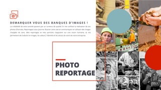 PHOTO
REPORTAGE
D E M A R Q U E R V O U S D E S B A N Q U E S D ’ I M A G E S !
La crédibilité de votre activité passent par un contenu de qualité. En me confiant la réalisation de vos
photos (Portraits, Reportages) vous pourrez illustrer votre site et communiquer en utilisant des images
chargées de sens. Mes reportages et mes portraits s’appuient sur une vision humaine, et me
permettent de traduire en images, les valeurs, l’identité et les atouts de votre de votre entreprise.
 