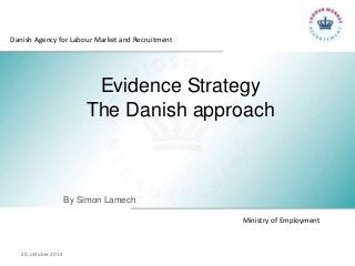 Danish Agency for Labour Market and Recruitment 
Evidence Strategy 
The Danish approach 
Ministry of Employment 
By Simon Lamech 
20. oktober 2014 
 