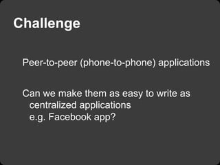 Challenge

 Peer-to-peer (phone-to-phone) applications


 Can we make them as easy to write as
  centralized applications
...