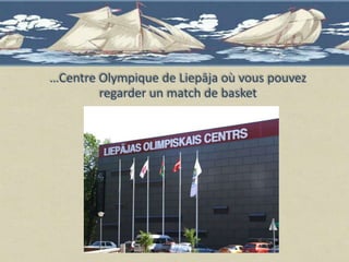 …Centre Olympique de Liepāja où vous pouvez
        regarder un match de basket
 