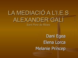 LA MEDIACIÓ A L’I.E.S ALEXANDER GALÍ Sant Pere de Ribes Dani Egea Elena Lorca Melanie Príncep 