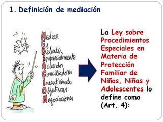 1. Definición de mediación
La Ley sobre
Procedimientos
Especiales en
Materia de
Protección
Familiar de
Niños, Niñas y
Adolescentes lo
define como
(Art. 4):
 