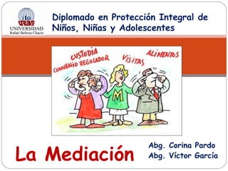 Diplomado en Protección Integral de
Niños, Niñas y Adolescentes
La Mediación
Abg. Corina Pardo
Abg. Víctor García
 