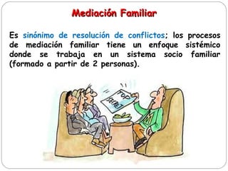 Mediación Familiar
Mediación Familiar
Es sinónimo de resolución de conflictos; los procesos
de mediación familiar tiene un enfoque sistémico
donde se trabaja en un sistema socio familiar
(formado a partir de 2 personas).
 