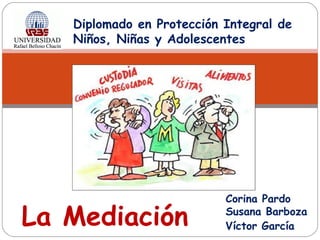 Diplomado en Protección Integral de
Niños, Niñas y Adolescentes
La Mediación
Corina Pardo
Susana Barboza
Víctor García
 