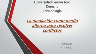 Universidad FermínToro
Derecho
Criminología
La mediación como medio
alterno para resolver
conflictos
Katiuska Gil
CI 15.107.317
 
