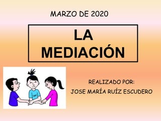 LA
MEDIACIÓN
REALIZADO POR:
JOSE MARÍA RUÍZ ESCUDERO
MARZO DE 2020
 