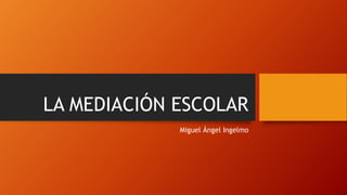 LA MEDIACIÓN ESCOLAR
Miguel Ángel Ingelmo
 