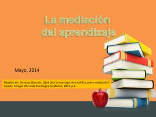 Basado en: Serrano, Gonzalo. ¿Qué dice la investigación científica sobre mediación?.
España: Colegio Oficial de Psicólogos de Madrid, 2003. p 4.
Mayo, 2014
 