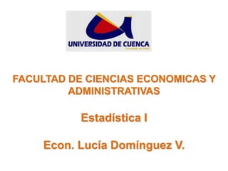 FACULTAD DE CIENCIAS ECONOMICAS Y
         ADMINISTRATIVAS

           Estadística I

     Econ. Lucía Domínguez V.
 