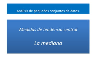 Medidas de tendencia central
La mediana
Análisis de pequeños conjuntos de datos.
 