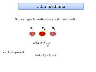 6 8
en el ejemplo n=3,
𝑀𝑒𝑑 = 𝑋4
2
= 𝑋2 = 𝟔
…La mediana
Si n es impar la mediana es el valor intermedio
X1 X2 X3
5
𝑀𝑒𝑑 = 𝑋 𝑛+1
2
 