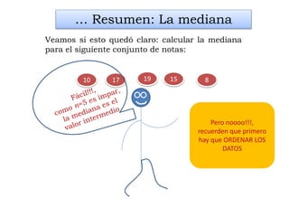 819 15
… Resumen: La mediana
Veamos si esto quedó claro: calcular la mediana
para el siguiente conjunto de notas:
1710
Pero noooo!!!,
recuerden que primero
hay que ORDENAR LOS
DATOS
 