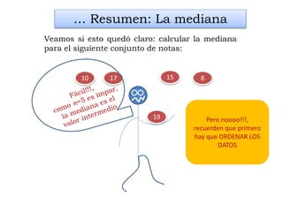 8
19
15
… Resumen: La mediana
Veamos si esto quedó claro: calcular la mediana
para el siguiente conjunto de notas:
1710
Pero noooo!!!,
recuerden que primero
hay que ORDENAR LOS
DATOS
 