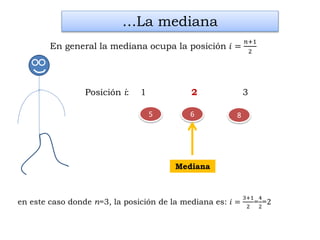 85 6
en este caso donde n=3, la posición de la mediana es: 𝑖 =
3+1
2
=
4
2
=2
…La mediana
En general la mediana ocupa la posición 𝑖 =
𝑛+1
2
Mediana
Posición i: 1 2 3
 
