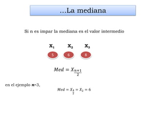 6 8
en el ejemplo n=3,
𝑀𝑒𝑑 = 𝑋4
2
= 𝑋2 = 6
…La mediana
Si n es impar la mediana es el valor intermedio
X1 X2 X3
5
𝑀𝑒𝑑 = 𝑋 𝑛+1
2
 