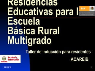 Residencias Educativas para la Escuela  Básica Rural Multigrado     Taller de inducción para residentes    ACAREIB   22/04/10 