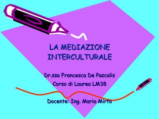 LA MEDIAZIONE INTERCULTURALE Dr.ssa Francesca De Pascalis Corso di Laurea LM38 Docente: Ing. Maria Mirto 