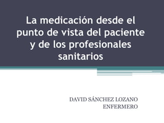 La medicación desde el
punto de vista del paciente
   y de los profesionales
         sanitarios



           DAVID SÁNCHEZ LOZANO
                     ENFERMERO
 