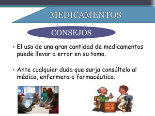 CONSEJOS
• El uso de una gran cantidad de medicamentos
  puede llevar a error en su toma.

• Ante cualquier duda que surja consúltelo al
  médico, enfermera o farmacéutico.
 