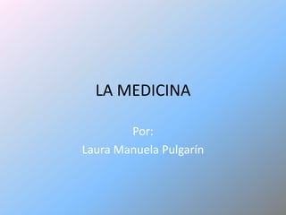 LA MEDICINA  Por: Laura Manuela Pulgarín 