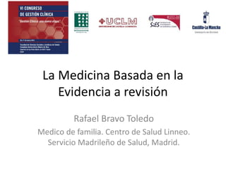 La Medicina Basada en la
Evidencia a revisión
Rafael Bravo Toledo
Medico de familia. Centro de Salud Linneo.
Servicio Madrileño de Salud, Madrid.
 