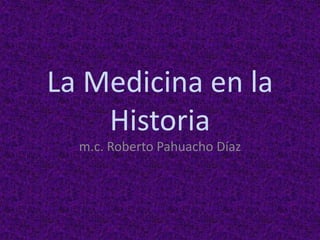La Medicina en la
Historia
m.c. Roberto Pahuacho Díaz
 