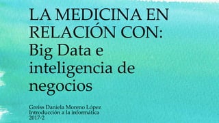 LA MEDICINA EN
RELACIÓN CON:
Big Data e
inteligencia de
negocios
Greiss Daniela Moreno López
Introducción a la informática
2017-2
 
