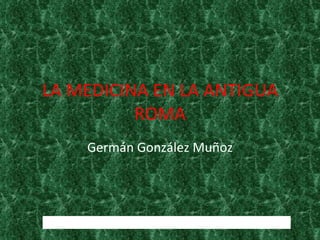 LA MEDICINA EN LA ANTIGUA ROMA Germán González Muñoz http://www.imperioromano.com/166/la-medicina-en-roma.html  