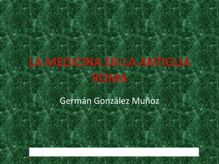 LA MEDICINA EN LA ANTIGUA
          ROMA
          Germán González Muñoz




http://www.imperioromano.com/166/la-medicina-en-roma.html
 