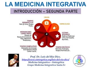 Prof. Dr. Luis del Rio Diez.
https://www.sintergetica.org/luis-del-rio-diez/
Medicina Integrativa – Sintergética
Grupo Medicina Integrativa Santa Fe
LA MEDICINA INTEGRATIVA
INTRODUCCIÓN – SEGUNDA PARTE
 