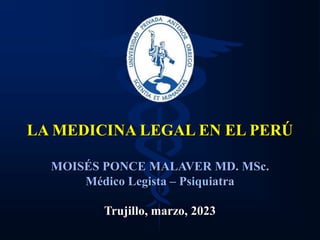 LA MEDICINA LEGAL EN EL PERÚ
MOISÉS PONCE MALAVER MD. MSc.
Médico Legista – Psiquiatra
Trujillo, marzo, 2023
 