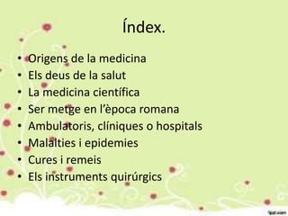 Índex.
• Origens de la medicina
• Els deus de la salut
• La medicina científica
• Ser metge en l’època romana
• Ambulatori...