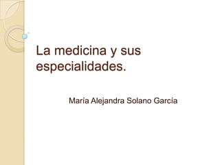 La medicina y sus
especialidades.

     María Alejandra Solano García
 