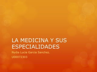 LA MEDICINA Y SUS
ESPECIALIDADES
Nydia Lucia Garcia Sanchez.
U00072303
 
