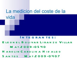 La medicion del coste de la
  vida


            I n te g ra n te s :
E le o n e l B o li v a r L i r a n z o V i lla r
     M a t .2 0 0 9 -0 5 4 0
H a r o li n C a r o li n a H i d a lg o
S a n to s     M a t .2 0 0 9 -0 4 0 7
 