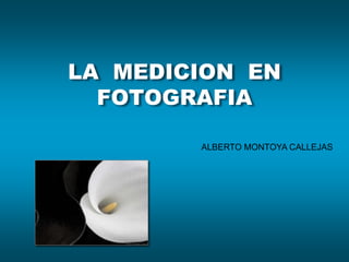 LA MEDICION EN
  FOTOGRAFIA

        ALBERTO MONTOYA CALLEJAS
 