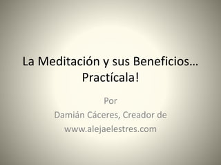La Meditación y sus Beneficios…
Practícala!
Por
Damián Cáceres, Creador de
www.alejaelestres.com
 