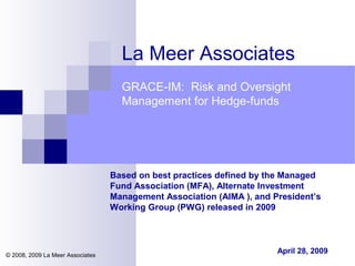   April 28, 2009 GRACE-IM:  Risk and Oversight Management for Hedge-funds La Meer Associates Based on best practices defined by the Managed Fund Association (MFA), Alternate Investment Management Association (AIMA ), and President’s Working Group (PWG) released in 2009 