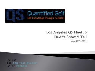 Los Angeles QS Meetup Device Show & Tell Aug27th, 2011 Eric Blue Blog: http://eric-blue.com Twitter: @ericblue 