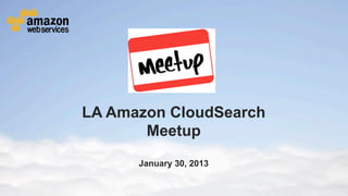 LA Amazon CloudSearch
                                        Meetup
                                                                  January 30, 2013


© 2013 Amazon.com, Inc. and its affiliates. All rights reserved. May not be copied, modified or distributed in whole or in part without the express consent of Amazon.com, Inc.
 