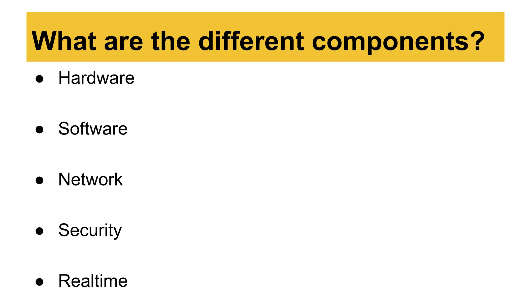 What are the different components?
● Hardware
● Software
● Network
● Security
● Realtime
 