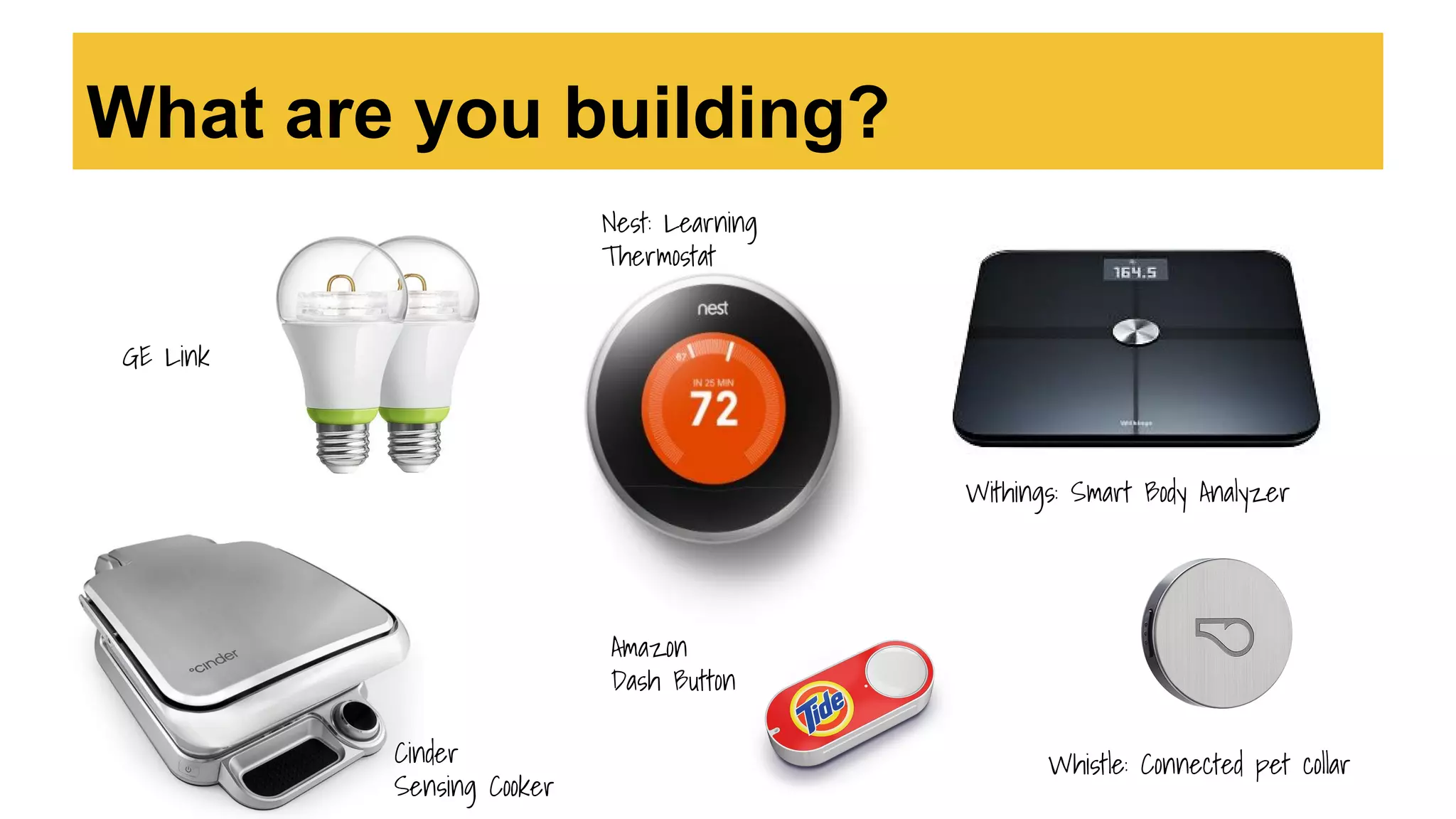 What are you building?
Withings: Smart Body Analyzer
GE Link
Cinder
Sensing Cooker
Nest: Learning
Thermostat
Whistle: Connected pet collar
Amazon
Dash Button
 