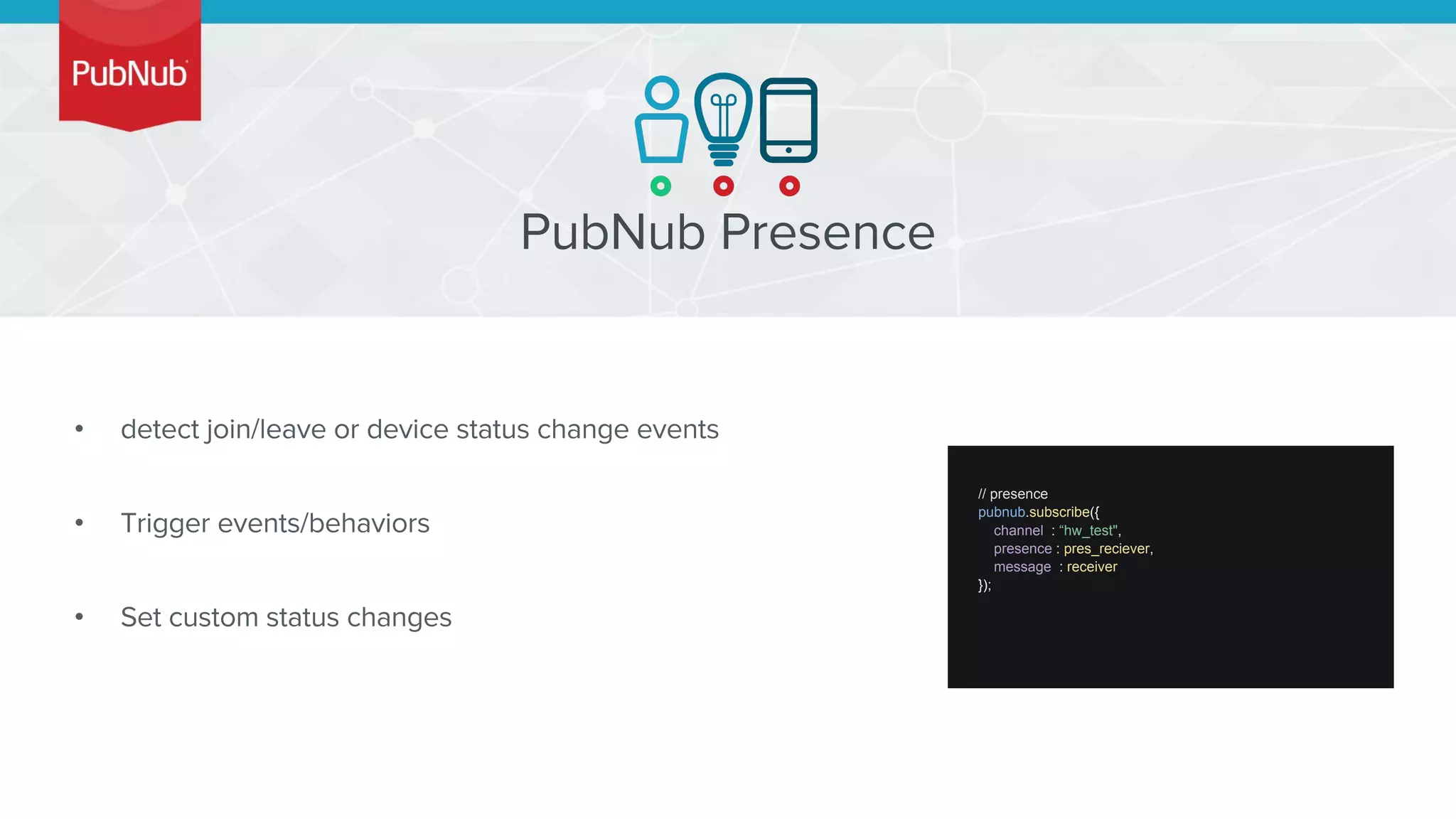 •
•
•
// presence
pubnub.subscribe({
channel : “hw_test",
presence : pres_reciever,
message : receiver
});
 